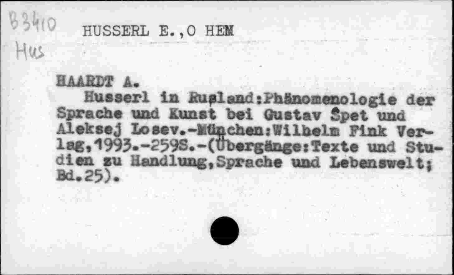 ﻿HUSSERL E.,0 HEM
HAARDT A.
Husserl in Rußland:Phänomenologie der Sprache und Kunst bei Gustav Spet und Aleksej Losev.-München:Wilhelm Fink Ver-lag,‘1993«-259S.-(Uborgänge:Texte und Stu-dienzu Handlung,Sprache und Lebenswelt;